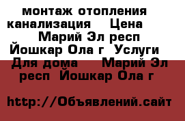 монтаж отопления , канализация, › Цена ­ 500 - Марий Эл респ., Йошкар-Ола г. Услуги » Для дома   . Марий Эл респ.,Йошкар-Ола г.